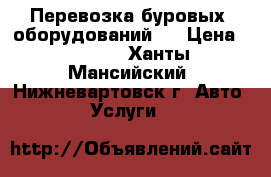 Перевозка буровых  оборудований   › Цена ­ 1 000 - Ханты-Мансийский, Нижневартовск г. Авто » Услуги   